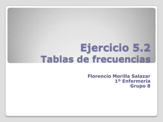 Ejercicio 5.2
Tablas de frecuencias
Florencio Morilla Salazar
1º Enfermería
Grupo 8
 
