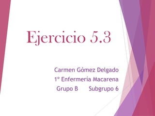 Ejercicio 5.3
    Carmen Gómez Delgado
    1º Enfermería Macarena
    Grupo B    Subgrupo 6
 