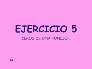 EJERCICIO 5
CEROS DE UNA FUNCIÓN
F5
 