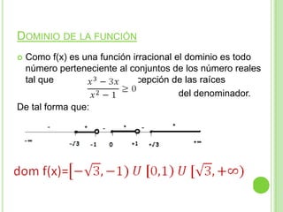 DOMINIO DE LA FUNCIÓN
Como f(x) es una función irracional el dominio es todo
número perteneciente al conjuntos de los número reales
tal que , a excepción de las raíces
del denominador.
De tal forma que: