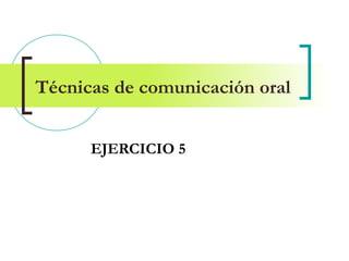 Técnicas de comunicación oral
EJERCICIO 5

 