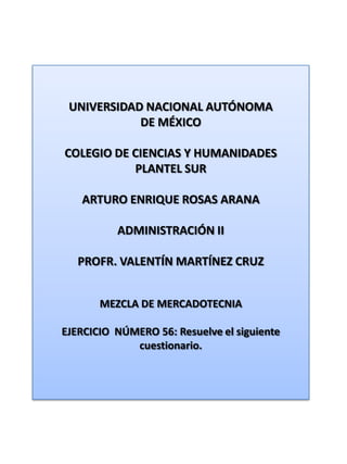 UNIVERSIDAD NACIONAL AUTÓNOMA DE MÉXICO COLEGIO DE CIENCIAS Y HUMANIDADES  PLANTEL SUR ARTURO ENRIQUE ROSAS ARANA ADMINISTRACIÓN II PROFR. VALENTÍN MARTÍNEZ CRUZ MEZCLA DE MERCADOTECNIA EJERCICIO  NÚMERO 56: Resuelve el siguiente cuestionario. 