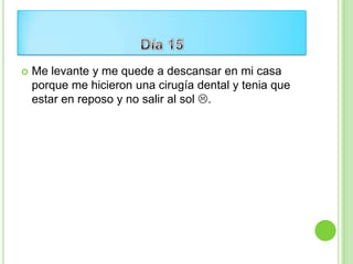    Me levante y me quede a descansar en mi casa
    porque me hicieron una cirugía dental y tenia que
    estar en reposo y no salir al sol .
 