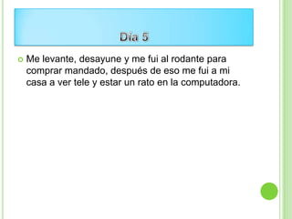   Me levante, desayune y me fui al rodante para
    comprar mandado, después de eso me fui a mi
    casa a ver tele y estar un rato en la computadora.
 