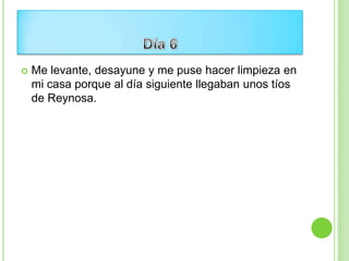    Me levante, desayune y me puse hacer limpieza en
    mi casa porque al día siguiente llegaban unos tíos
    de Reynosa.
 