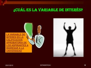 ESTADISTICA I 625/01/2015
¿Cuál es la variable de interés?
LA VARIABLE DE
INTERES ES LA
CALIFICACION
APROBATORIA DE
LOS ASPIRANTES A
INGRESAR A LA
UNIVERSIDAD
 