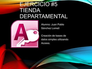 EJERCICIO #5
TIENDA
DEPARTAMENTAL
Alumno: Juan Pablo
Sánchez Lomelí
Creación de bases de
datos simples utilizando
Access.
 