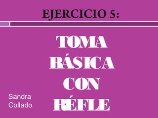 EJERCICIO 5:
TOMA
BÁSICA
CON
RÉFLE
Sandra
Collado.
 