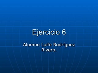 Ejercicio 6 Alumno Luife Rodríguez Rivero. 