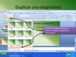 Duplicar una diapositiva



               Abrimos la banda de opciones y
               pulsamos duplicar diapositivas
               seleccionadas
 