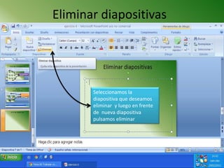 Eliminar diapositivas




       Seleccionamos la
       diapositiva que deseamos
       eliminar y luego en frente
       de nueva diapositiva
       pulsamos eliminar
 