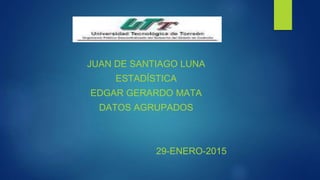 JUAN DE SANTIAGO LUNA
ESTADÍSTICA
EDGAR GERARDO MATA
DATOS AGRUPADOS
29-ENERO-2015
 