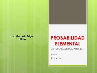 PROBABILIDAD
ELEMENTAL
ARTURO NAJERA MARTINEZ
2 “E”
P. I. A. M.
Lic. Gerardo Edgar
Mata
 