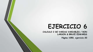 EJERCICIO 6
CALCULO 2 DE VARIAS VARIABLES / RON
LARSON & BRUCE EDWARDS
Página 1050, ejercicio 20
 