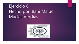 Ejercicio 6
Hecho por: Bani Maluc
Macías Verdias
 