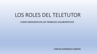 LOS ROLES DEL TELETUTOR
COMO MEDIADOR EN LOS TRABAJOS COLABORATIVOS
CARLOS GONZÁLEZ GARCÍA
 
