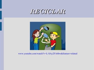 RECICLAR www.youtube.com/watch?v=L-SAy2FA6bw&feature=related   