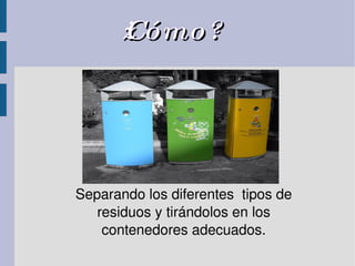 ¿Cómo? Separando los diferentes  tipos de residuos y tirándolos en los contenedores adecuados. 