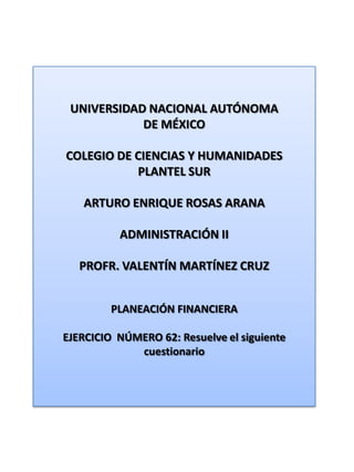 UNIVERSIDAD NACIONAL AUTÓNOMA DE MÉXICO COLEGIO DE CIENCIAS Y HUMANIDADES  PLANTEL SUR ARTURO ENRIQUE ROSAS ARANA ADMINISTRACIÓN II PROFR. VALENTÍN MARTÍNEZ CRUZ PLANEACIÓN FINANCIERA EJERCICIO  NÚMERO 62: Resuelve el siguiente cuestionario 