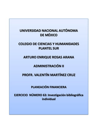 UNIVERSIDAD NACIONAL AUTÓNOMA DE MÉXICO COLEGIO DE CIENCIAS Y HUMANIDADES  PLANTEL SUR ARTURO ENRIQUE ROSAS ARANA ADMINISTRACIÓN II PROFR. VALENTÍN MARTÍNEZ CRUZ PLANEACIÓN FINANCIERA EJERCICIO  NÚMERO 63: Investigación bibliográfica individual 