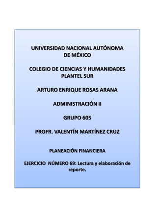 UNIVERSIDAD NACIONAL AUTÓNOMA DE MÉXICO COLEGIO DE CIENCIAS Y HUMANIDADES  PLANTEL SUR ARTURO ENRIQUE ROSAS ARANA ADMINISTRACIÓN II GRUPO 605 PROFR. VALENTÍN MARTÍNEZ CRUZ PLANEACIÓN FINANCIERA EJERCICIO  NÚMERO 69: Lectura y elaboración de reporte. 