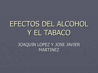 EFECTOS DEL ALCOHOL Y EL TABACO JOAQUIN LOPEZ Y JOSE JAVIER MARTINEZ 