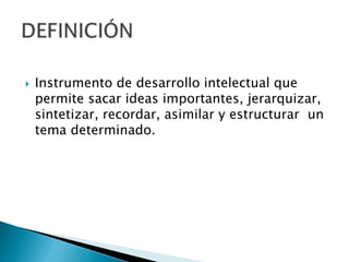  Instrumento de desarrollo intelectual que
permite sacar ideas importantes, jerarquizar,
sintetizar, recordar, asimilar y estructurar un
tema determinado.