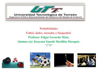 Probabilidades
Futbol, dados, monedas y básquetbol.
Profesor: Edgar Gerardo Mata.
Alumno (a): Itzayana Yaneth Morillón Marquéz.
“2”D”
 