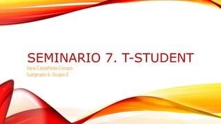 SEMINARIO 7. T-STUDENT
Sara Castañeda Crespo.
Subgrupo 6. Grupo 2
 