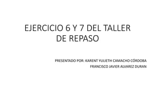 EJERCICIO 6 Y 7 DEL TALLER
DE REPASO
PRESENTADO POR: KARENT YULIETH CAMACHO CÓRDOBA
FRANCISCO JAVIER ALVAREZ DURAN
 