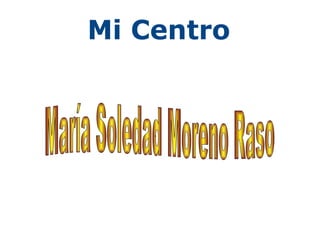 Mi Centro . María Soledad Moreno Raso  