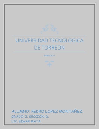 UNIVERSIDAD TECNOLOGICA
DE TORREON
EJERCICIO 7
ALUMNO: PEDRO LOPEZ MONTAÑEZ.
GRADO: 2. SECCION: D.
LIC. EDGAR MATA.
 