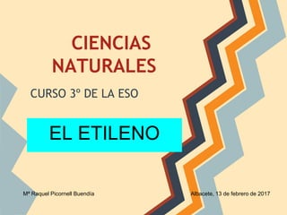 CIENCIAS
NATURALES
CURSO 3º DE LA ESO
EL ETILENO
Mª Raquel Picornell Buendía Albacete, 13 de febrero de 2017
 