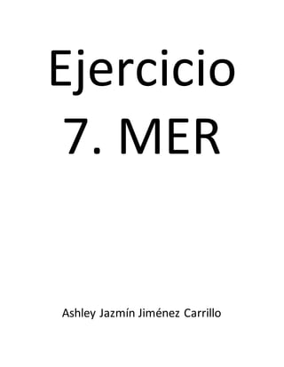 Ejercicio
7. MER
Ashley Jazmín Jiménez Carrillo
 