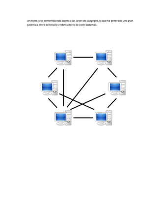 archivos cuyo contenido está sujeto a las Leyes de copyright, lo que ha generado una gran
polémica entre defensores y detractores de estos sistemas.
 