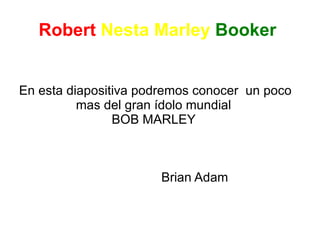 Robert   Nesta Marley   Booker  En esta diapositiva podremos conocer  un poco mas del gran ídolo mundial  BOB MARLEY  Brian Adam 