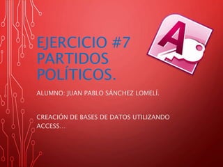 EJERCICIO #7
PARTIDOS
POLÍTICOS.
ALUMNO: JUAN PABLO SÁNCHEZ LOMELÍ.
CREACIÓN DE BASES DE DATOS UTILIZANDO
ACCESS…
 