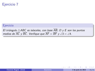Ejercicio 8
Ejercicio
El tri´angulo △ABC es is´osceles, con base AB; D y E son los puntos
medios de AC y BC. Veriﬁque que AF = BF y ∠3 = ∠4.
Clavemat Bogot´a (Unal) Geometr´ıa 2 de junio de 2013 1 / 1
 