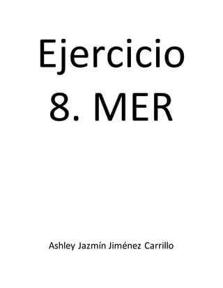 Ejercicio
8. MER
Ashley Jazmín Jiménez Carrillo
 