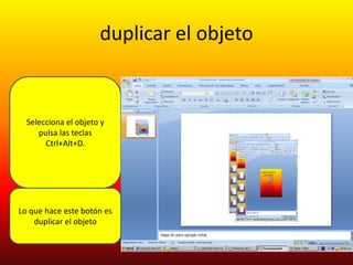 duplicar el objeto


  Selecciona el objeto y
     pulsa las teclas
       Ctrl+Alt+D.




Lo que hace este botón es
    duplicar el objeto
 