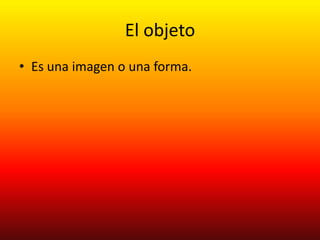 El objeto
• Es una imagen o una forma.
 