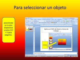 Para seleccionar un objeto

posiciónate
 en la otra
diapositiva
y pulsa Ctrl
  + V para
 pegarlos.
 