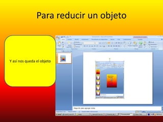 Para reducir un objeto



Y así nos queda el objeto
 