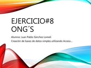 EJERCICIO#8
ONG´S
Alumno: Juan Pablo Sánchez Lomelí
Creación de bases de datos simples utilizando Access…
 