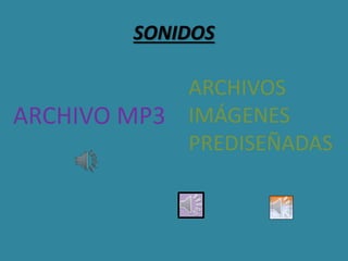 SONIDOS
ARCHIVO MP3
ARCHIVOS
IMÁGENES
PREDISEÑADAS
 
