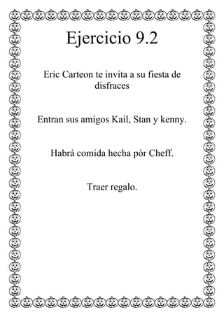 Ejercicio 9.2
 Eric Carteon te invita a su fiesta de
              disfraces


Entran sus amigos Kail, Stan y kenny.


   Habrá comida hecha pòr Cheff.


            Traer regalo.
 
