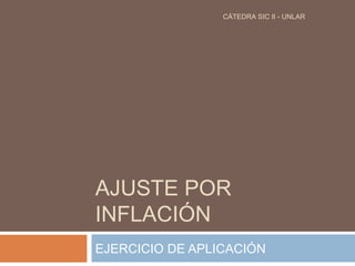 AJUSTE POR
INFLACIÓN
EJERCICIO DE APLICACIÓN
CÁTEDRA SIC II - UNLAR
 