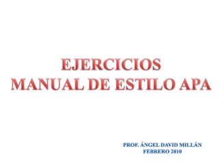 EJERCICIOS MANUAL DE ESTILO APA PROF. ÁNGEL DAVID MILLÁN FEBRERO 2010 