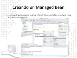 Creando un Managed Bean
•   A continuación pulsamos con el botón derecho del ratón sobre el editor, en cualquier sitio y
    veremos el menú emergente
 