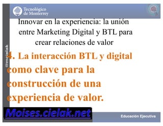 Innovar en la experiencia: la unión
entre Marketing Digital y BTL para
crear relaciones de valor
4. La interacción BTL y digital
como clave para la
construcción de una
experiencia de valor.
 